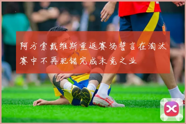 阿方索戴维斯重返赛场誓言在淘汰赛中不再犯错完成未竟之业