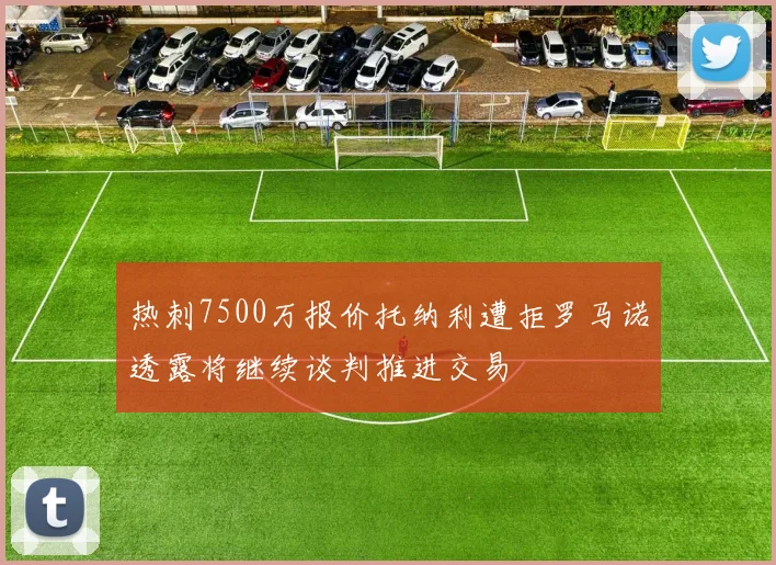热刺7500万报价托纳利遭拒罗马诺透露将继续谈判推进交易