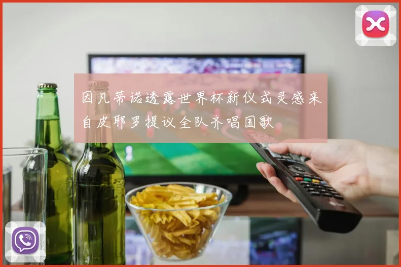 因凡蒂诺透露世界杯新仪式灵感来自皮耶罗提议全队齐唱国歌