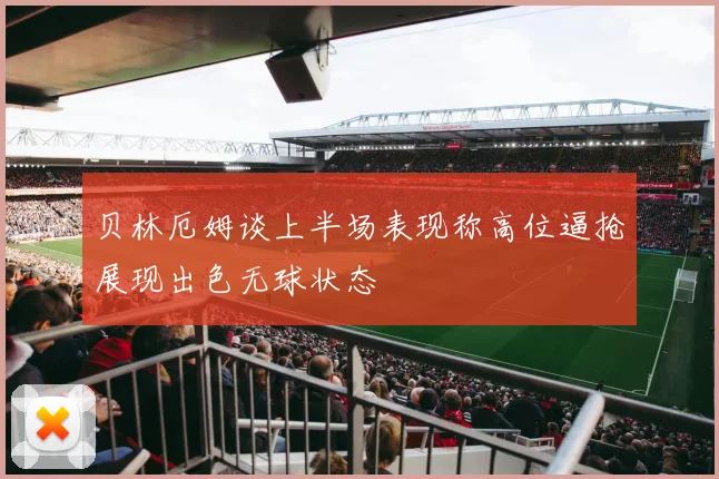 贝林厄姆谈上半场表现称高位逼抢展现出色无球状态