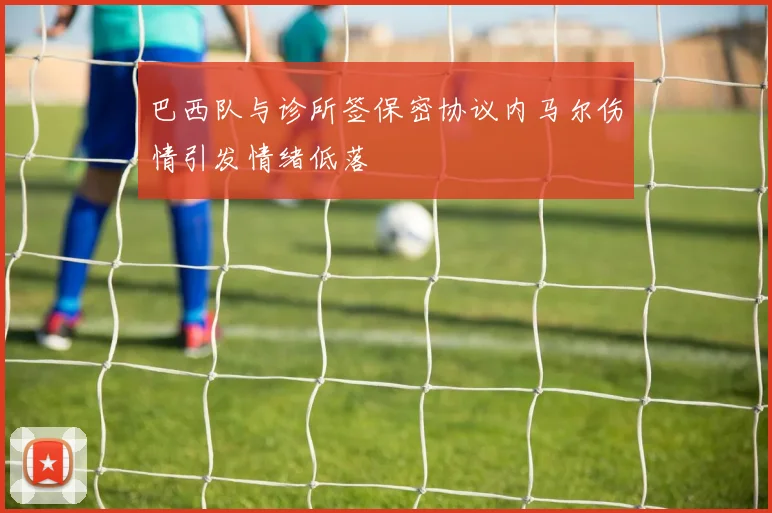 巴西队与诊所签保密协议内马尔伤情引发情绪低落