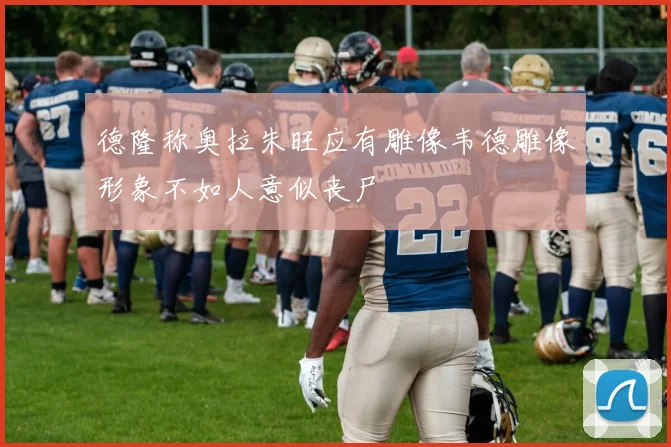 德隆称奥拉朱旺应有雕像韦德雕像形象不如人意似丧尸
