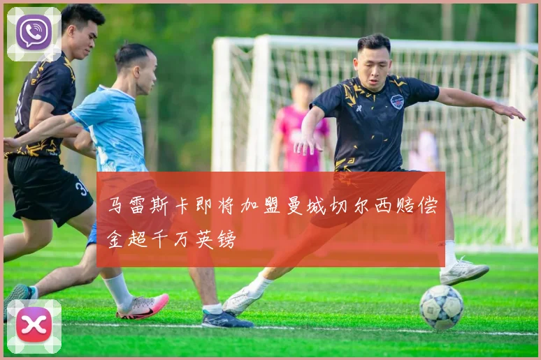 马雷斯卡即将加盟曼城切尔西赔偿金超千万英镑