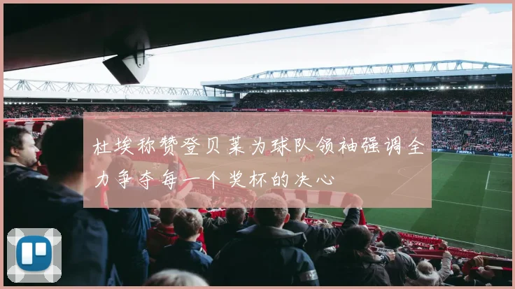 杜埃称赞登贝莱为球队领袖强调全力争夺每一个奖杯的决心