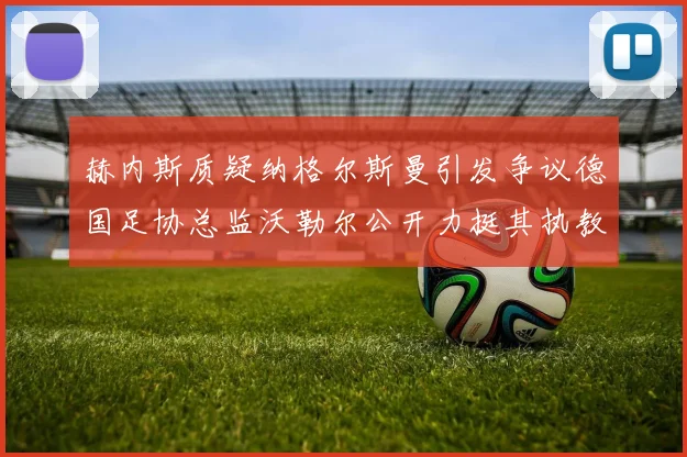 赫内斯质疑纳格尔斯曼引发争议德国足协总监沃勒尔公开力挺其执教表现