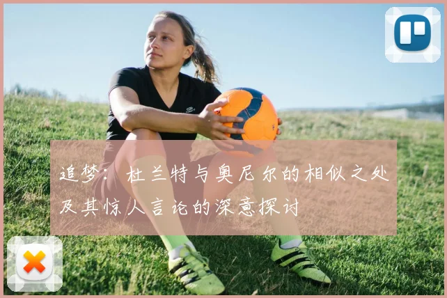 追梦：杜兰特与奥尼尔的相似之处及其惊人言论的深意探讨