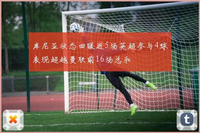 库尼亚状态回暖近5场英超参与4球表现超越曼联前16场总和