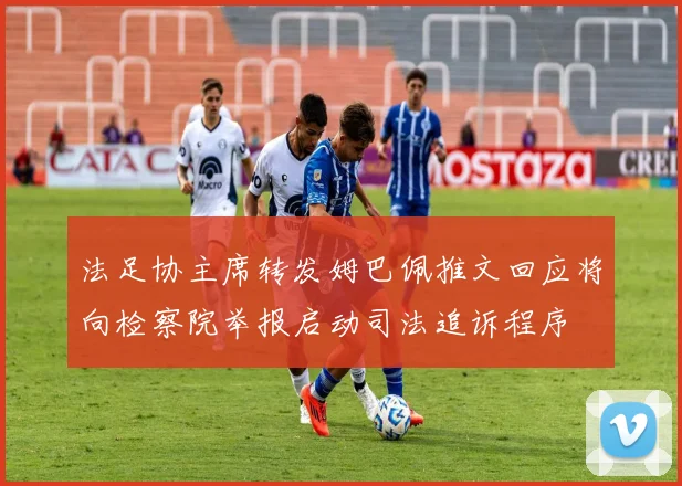 法足协主席转发姆巴佩推文回应将向检察院举报启动司法追诉程序