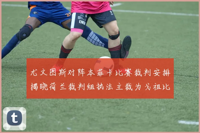 尤文图斯对阵本菲卡比赛裁判安排揭晓荷兰裁判组执法主裁为戈祖比尤克