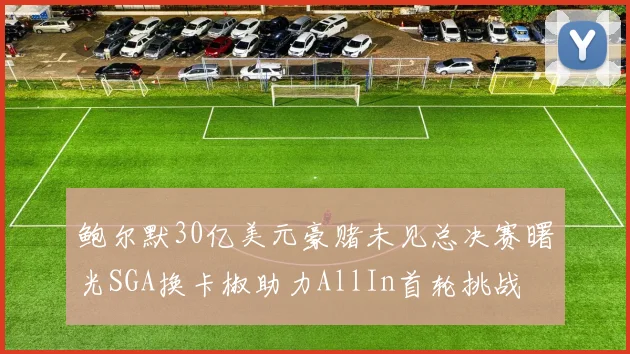 鲍尔默30亿美元豪赌未见总决赛曙光SGA换卡椒助力AllIn首轮挑战