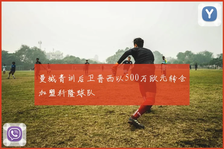 曼城青训后卫普西以500万欧元转会加盟科隆球队