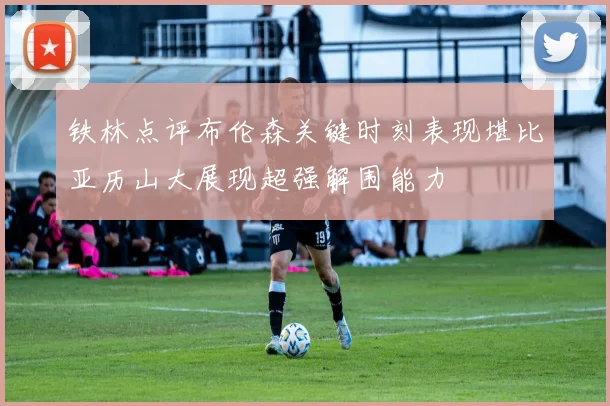 铁林点评布伦森关键时刻表现堪比亚历山大展现超强解围能力