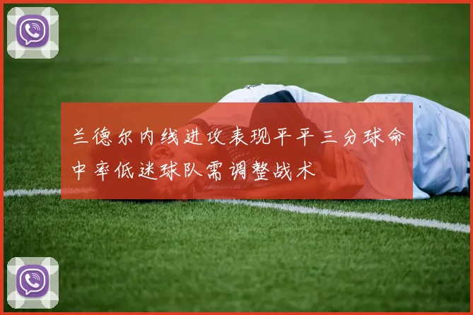 兰德尔内线进攻表现平平三分球命中率低迷球队需调整战术