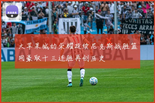 大苹果城的荣耀延续尼克斯战胜篮网豪取十三连胜再创历史