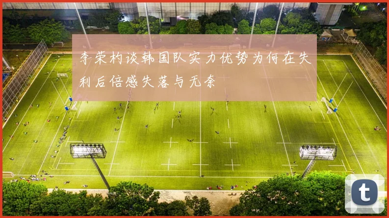 李荣杓谈韩国队实力优势为何在失利后倍感失落与无奈