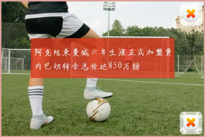 阿克结束曼城六年生涯正式加盟费内巴切转会总价达850万镑
