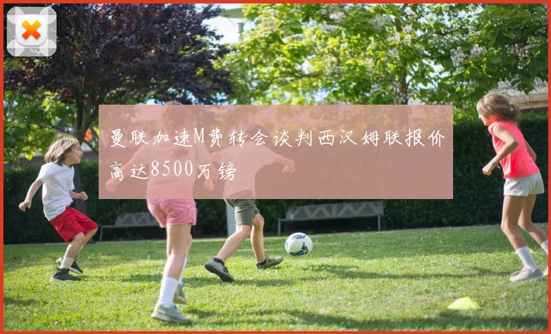 曼联加速M费转会谈判西汉姆联报价高达8500万镑
