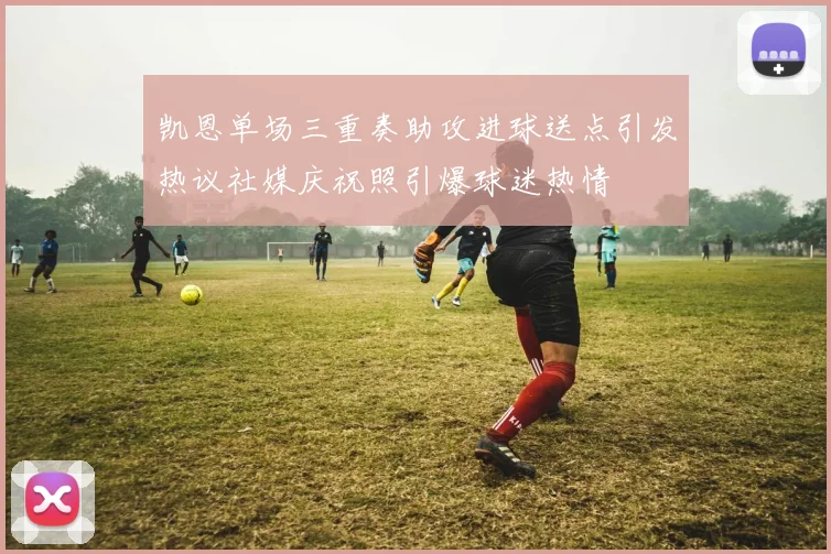 凯恩单场三重奏助攻进球送点引发热议社媒庆祝照引爆球迷热情